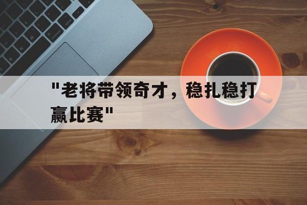 kaiyun体育app-关于&quot;老将带领奇才，稳扎稳打赢比赛&quot;的信息